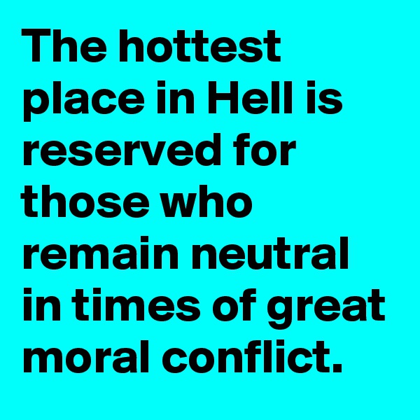 The hottest place in Hell is reserved for those who remain neutral in times of great moral conflict.
