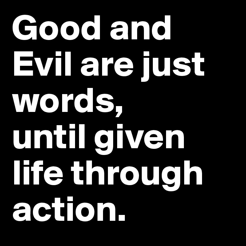 Good and Evil are just words, 
until given life through action. 