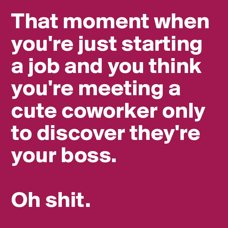 That moment when you're just starting a job and you think you're meeting a cute coworker only to discover they're your boss. 

Oh shit. 