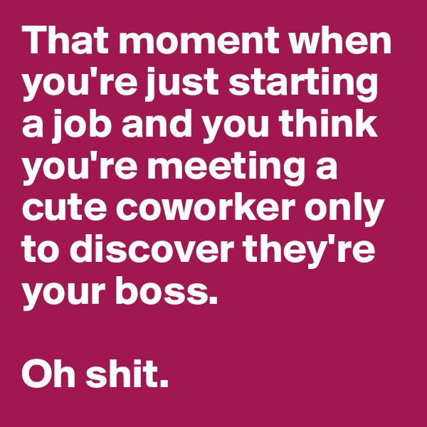 That moment when you're just starting a job and you think you're meeting a cute coworker only to discover they're your boss. 

Oh shit. 