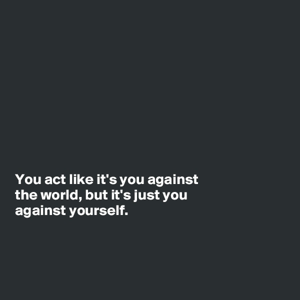 









You act like it's you against 
the world, but it's just you 
against yourself. 



