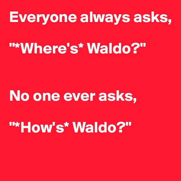 Everyone always asks,

"*Where's* Waldo?"


No one ever asks,

"*How's* Waldo?"


