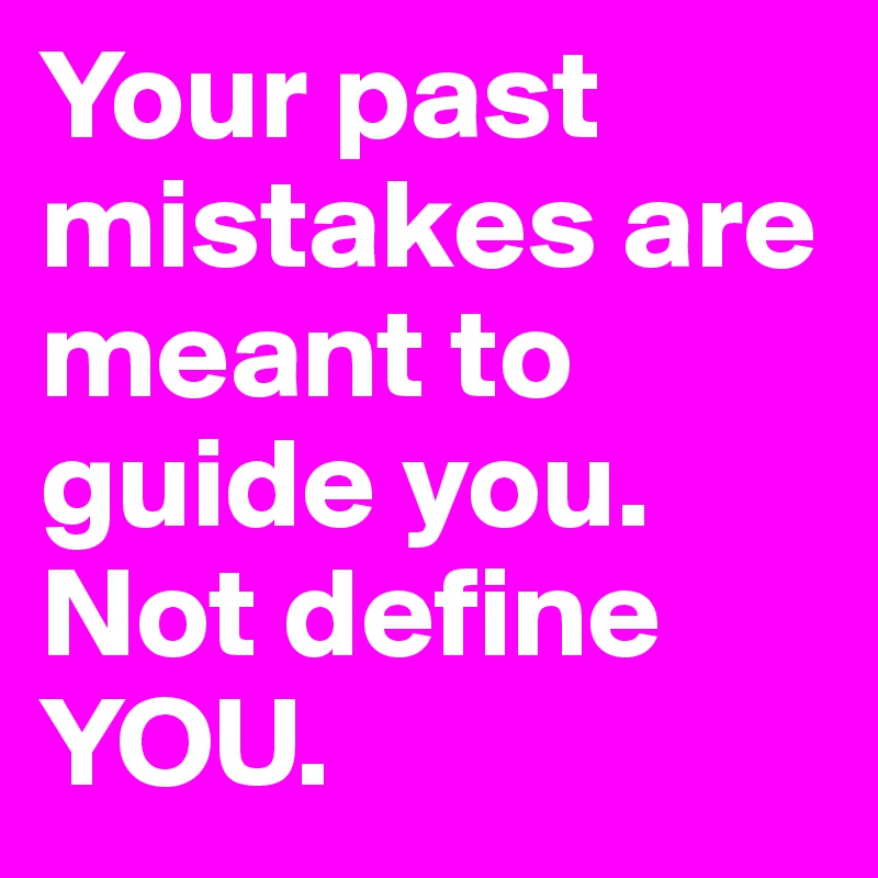 Your past mistakes are meant to guide you. Not define YOU.