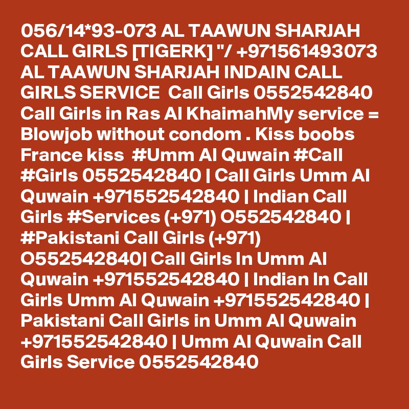 056/14*93-073 AL TAAWUN SHARJAH CALL GIRLS [TIGERK] "/ +971561493073 AL TAAWUN SHARJAH INDAIN CALL GIRLS SERVICE  Call Girls 0552542840 Call Girls in Ras Al KhaimahMy service = Blowjob without condom . Kiss boobs  France kiss  #Umm Al Quwain #Call #Girls 0552542840 | Call Girls Umm Al Quwain +971552542840 | Indian Call Girls #Services (+971) O552542840 | #Pakistani Call Girls (+971) O552542840| Call Girls In Umm Al Quwain +971552542840 | Indian In Call Girls Umm Al Quwain +971552542840 | Pakistani Call Girls in Umm Al Quwain +971552542840 | Umm Al Quwain Call Girls Service 0552542840