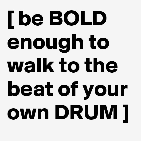 [ be BOLD enough to walk to the beat of your own DRUM ]