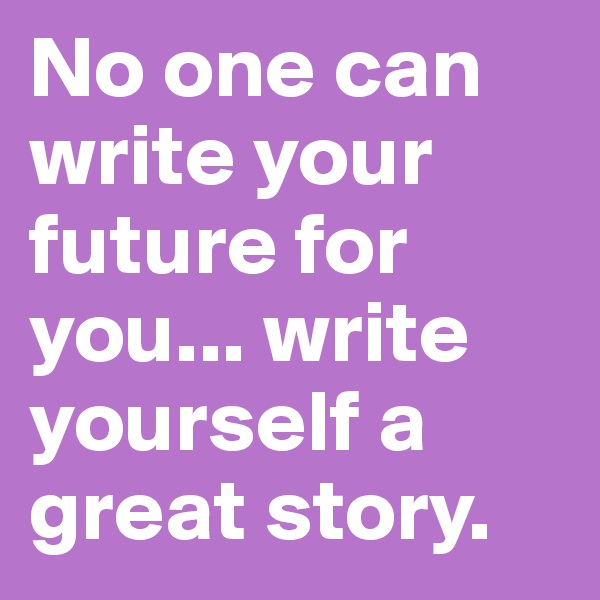 No one can write your future for you... write yourself a great story. 