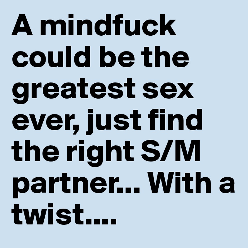 A mindfuck could be the greatest sex ever, just find the right S/M partner... With a twist....