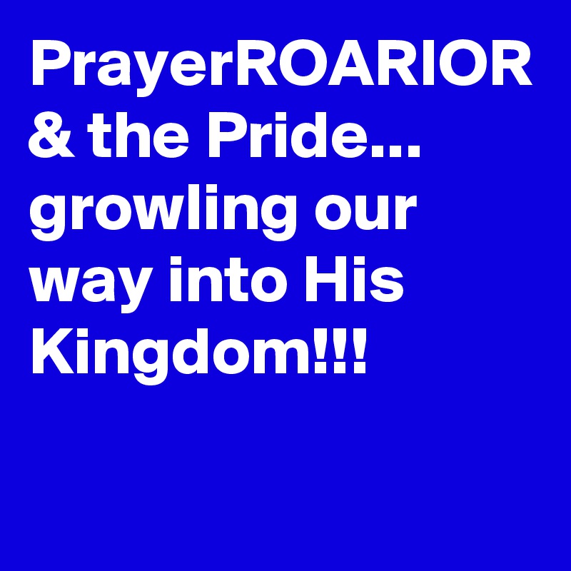 PrayerROARIOR & the Pride... growling our way into His Kingdom!!!