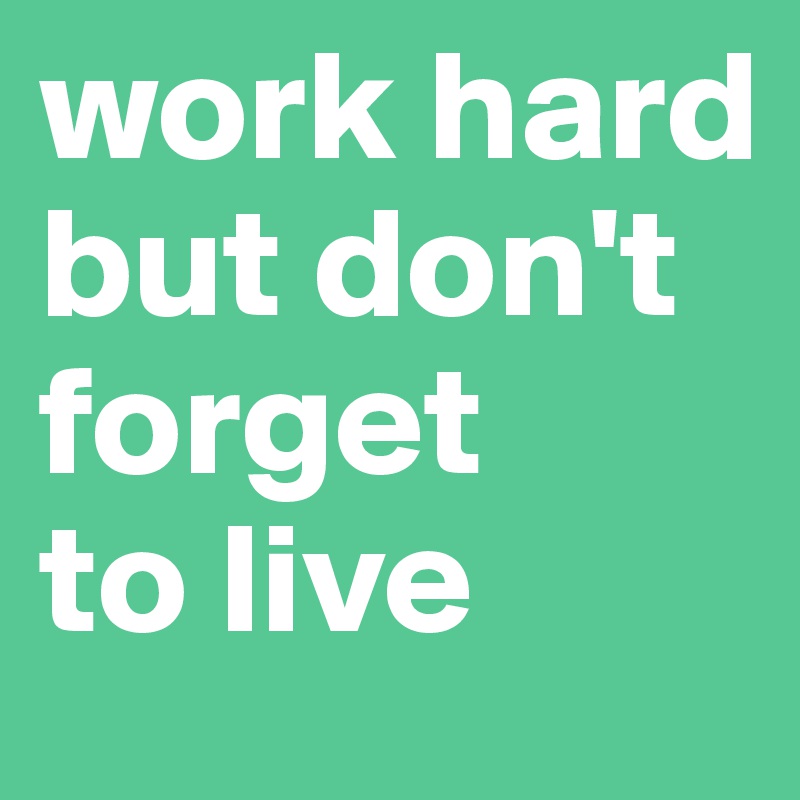 work hard but don't forget 
to live