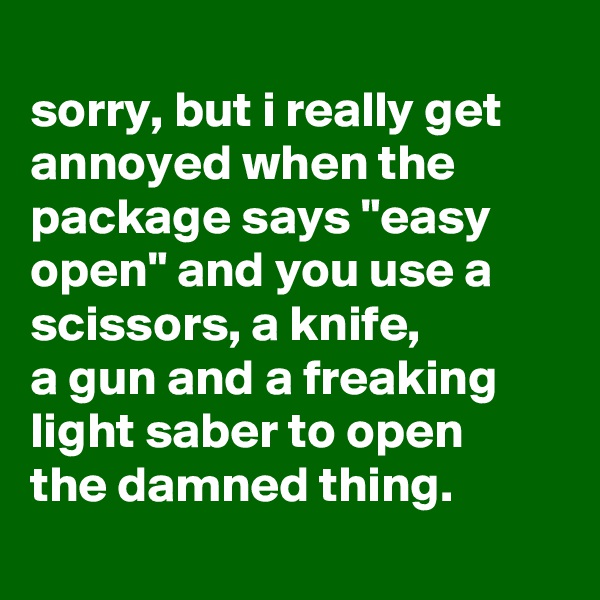 
sorry, but i really get
annoyed when the
package says "easy open" and you use a scissors, a knife,
a gun and a freaking light saber to open
the damned thing. 
