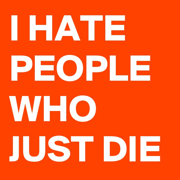 I HATE PEOPLE WHO JUST DIE