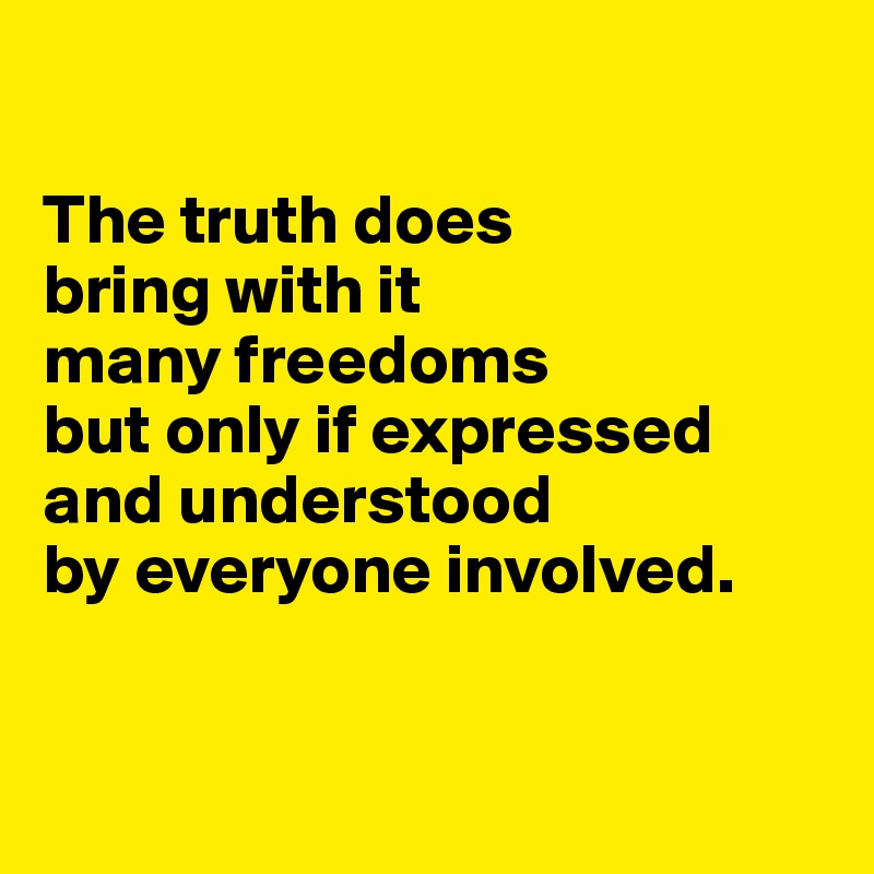 

The truth does 
bring with it 
many freedoms 
but only if expressed and understood 
by everyone involved.


