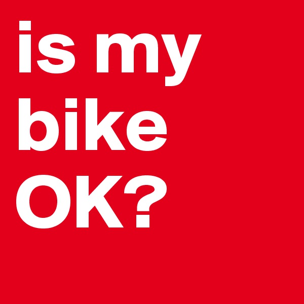 is my bike 
OK?