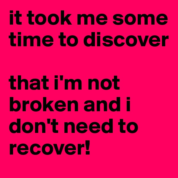it took me some time to discover 

that i'm not broken and i don't need to recover!