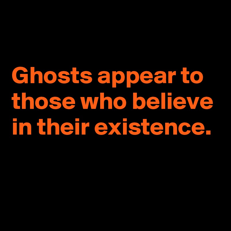 

Ghosts appear to those who believe in their existence.


