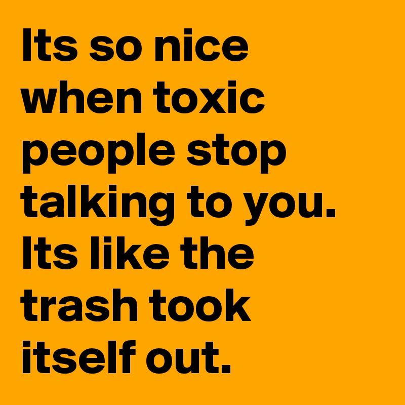 Its so nice when toxic people stop talking to you. Its like the trash took itself out.