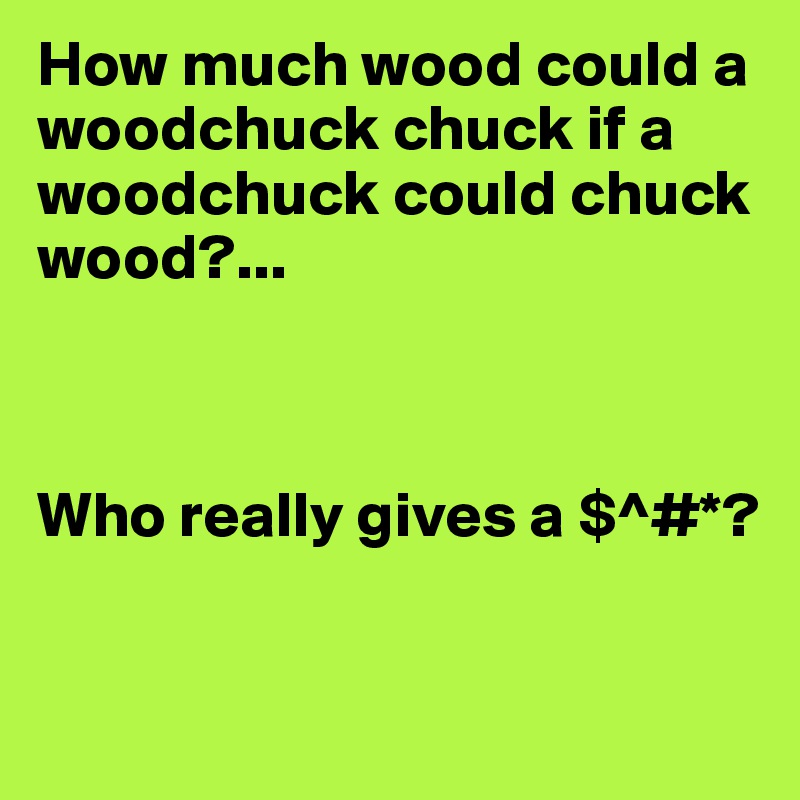 How much wood could a woodchuck chuck if a woodchuck could chuck wood?...



Who really gives a $^#*?

