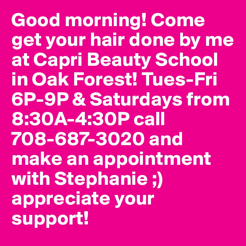 Good morning! Come get your hair done by me at Capri Beauty School in Oak Forest! Tues-Fri 6P-9P & Saturdays from 8:30A-4:30P call 708-687-3020 and make an appointment with Stephanie ;) appreciate your support!