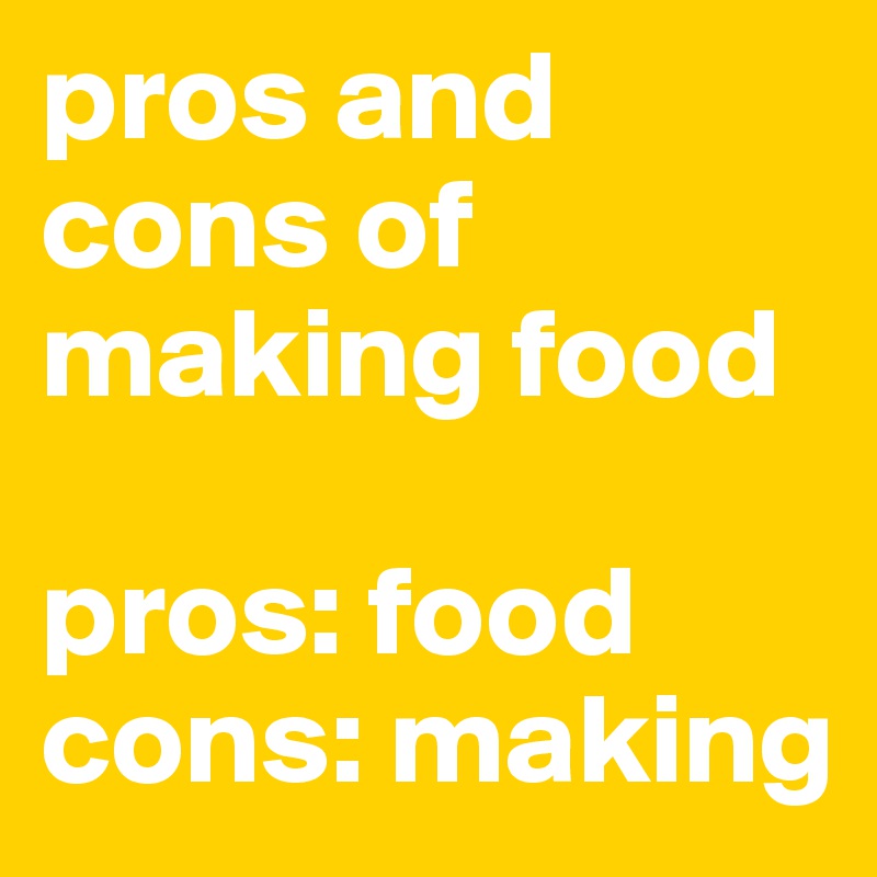 pros and cons of making food

pros: food
cons: making