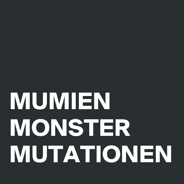 


MUMIEN
MONSTER
MUTATIONEN