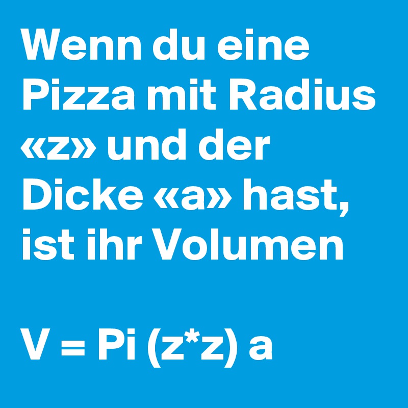 Wenn du eine Pizza mit Radius «z» und der Dicke «a» hast, ist ihr Volumen 

V = Pi (z*z) a