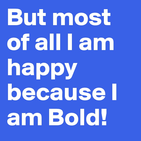 But most of all I am happy because I am Bold!