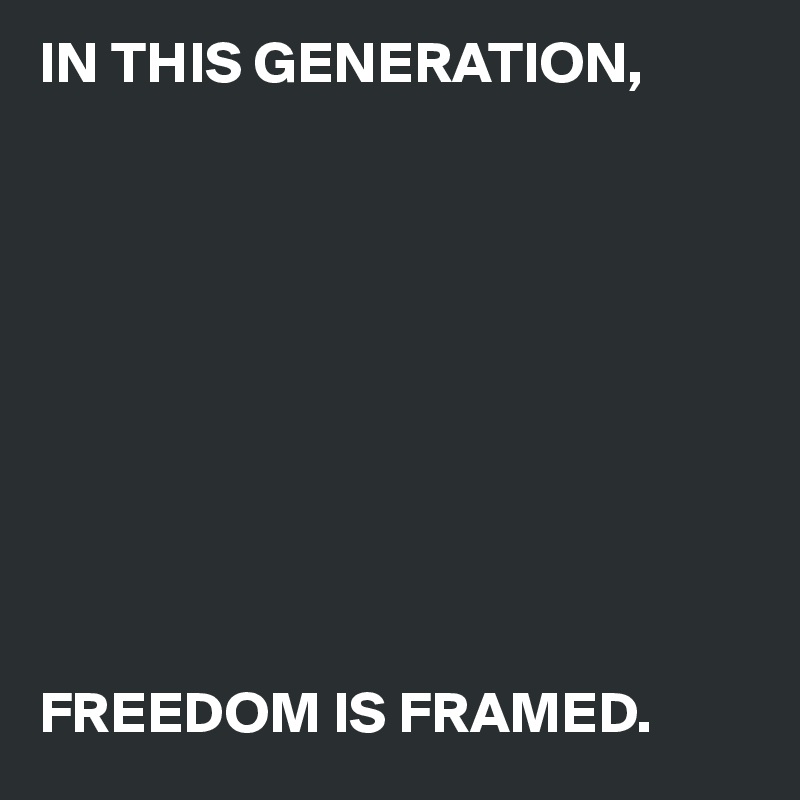 IN THIS GENERATION, 










FREEDOM IS FRAMED.