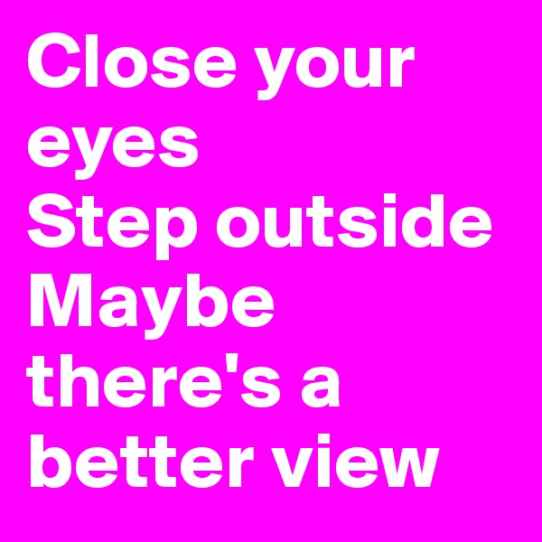 Close your eyes
Step outside
Maybe there's a better view