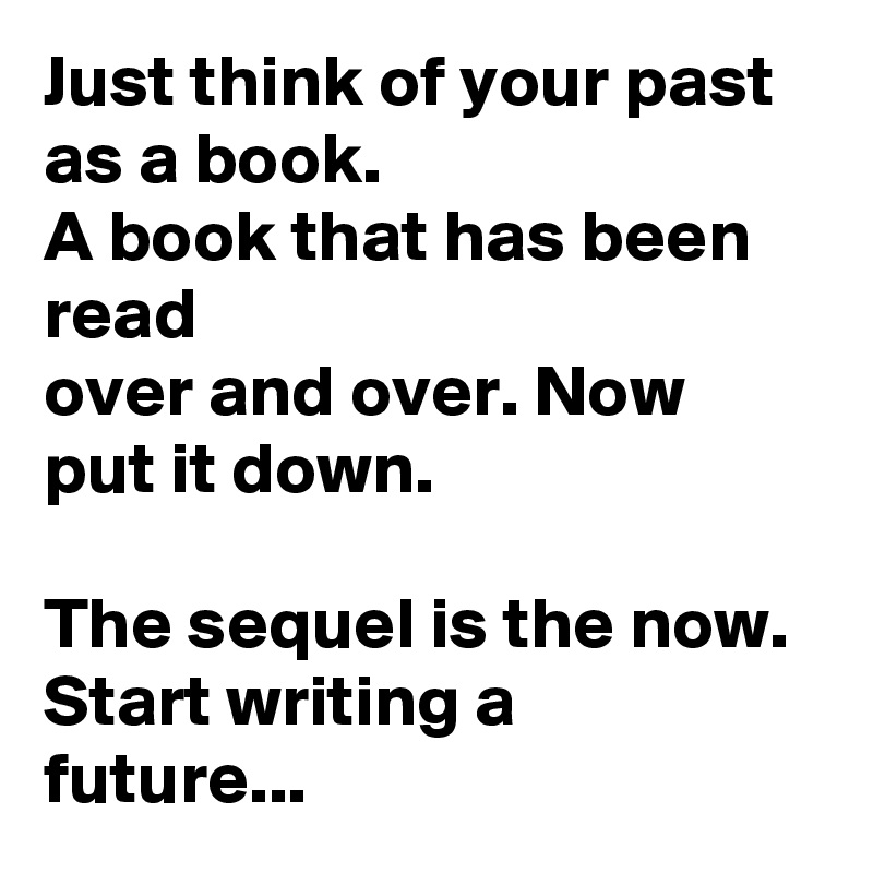 Just think of your past as a book.
A book that has been read
over and over. Now
put it down.

The sequel is the now.
Start writing a
future...