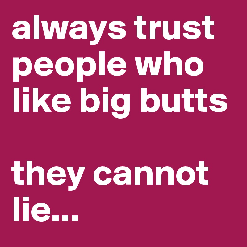 always trust people who like big butts

they cannot lie...