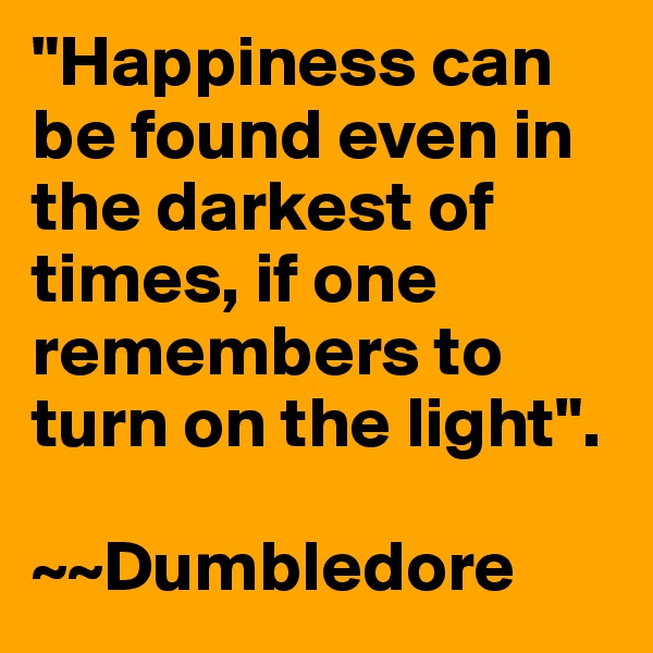 "Happiness can be found even in the darkest of times, if one remembers to turn on the light". 

~~Dumbledore