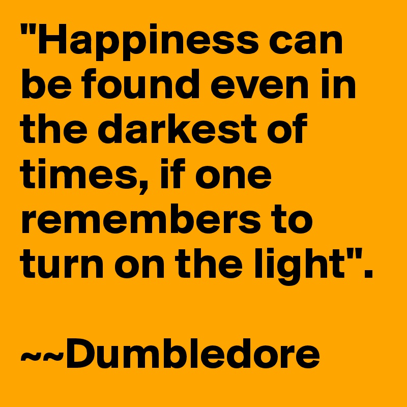 "Happiness can be found even in the darkest of times, if one remembers to turn on the light". 

~~Dumbledore