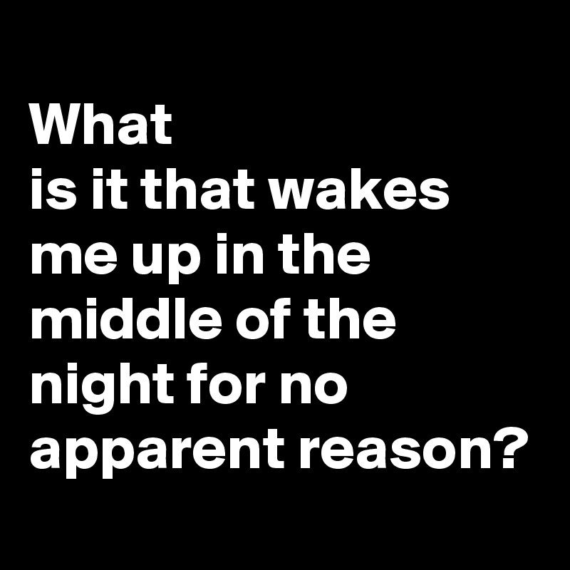                                        What                             is it that wakes me up in the middle of the night for no apparent reason? 
