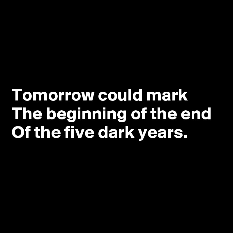 



Tomorrow could mark
The beginning of the end
Of the five dark years.



