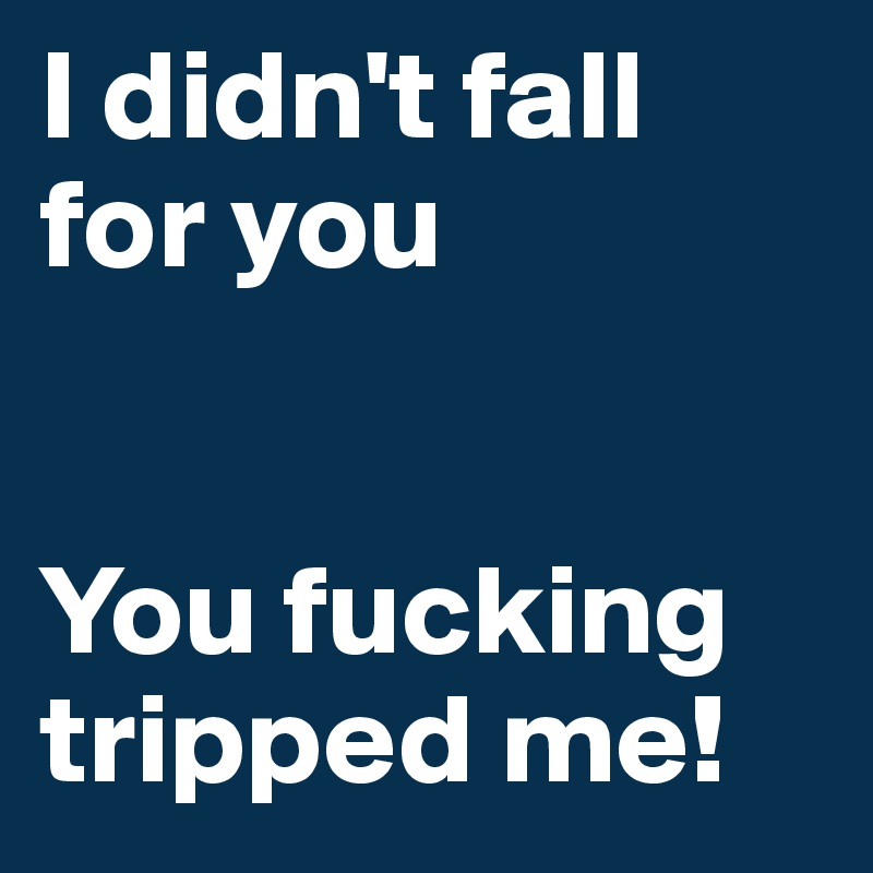 I didn't fall for you


You fucking tripped me!