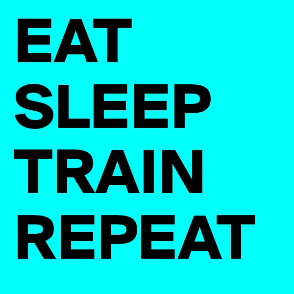 EAT
SLEEP
TRAIN
REPEAT