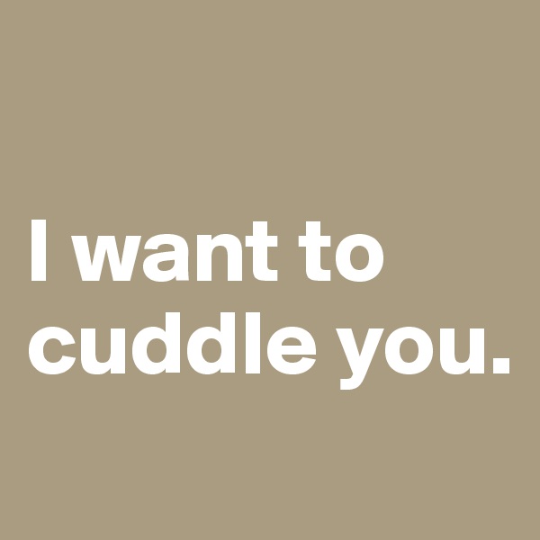 

I want to cuddle you.
