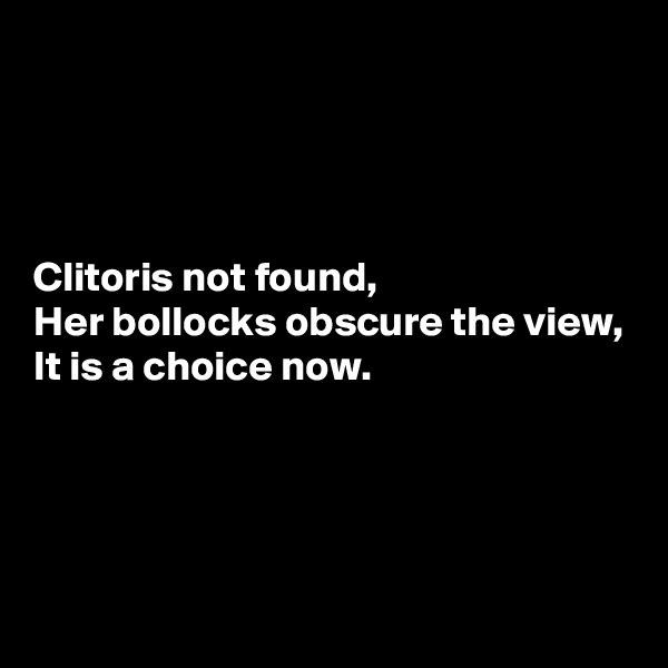 




Clitoris not found,
Her bollocks obscure the view,
It is a choice now.




