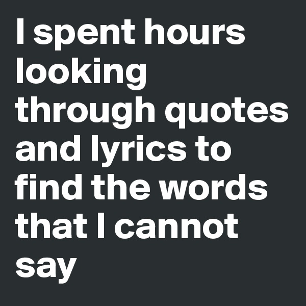 I spent hours looking through quotes and lyrics to find the words that I cannot say