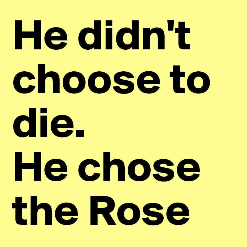 He didn't choose to die.
He chose the Rose