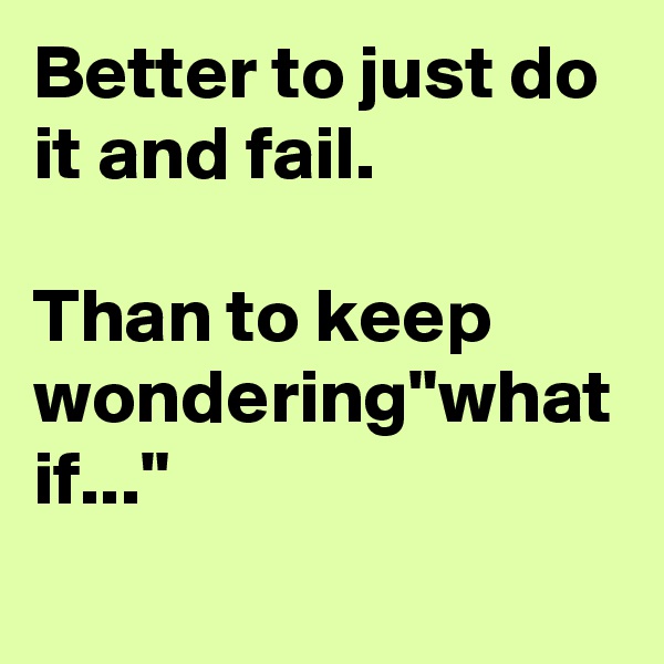 Better to just do it and fail. 

Than to keep wondering"what if..."