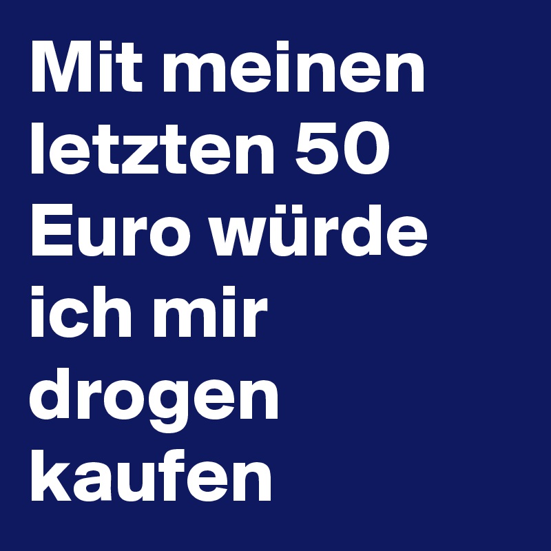 Mit meinen letzten 50 Euro würde ich mir drogen kaufen