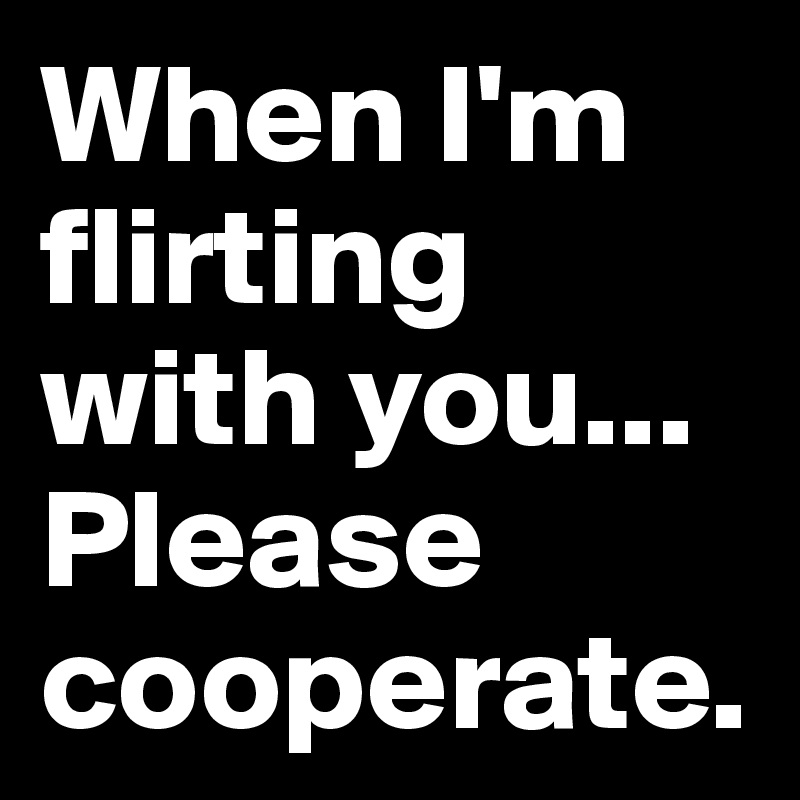 When I'm flirting with you...
Please cooperate.