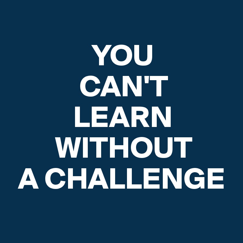 
             YOU
           CAN'T
          LEARN
       WITHOUT
 A CHALLENGE

