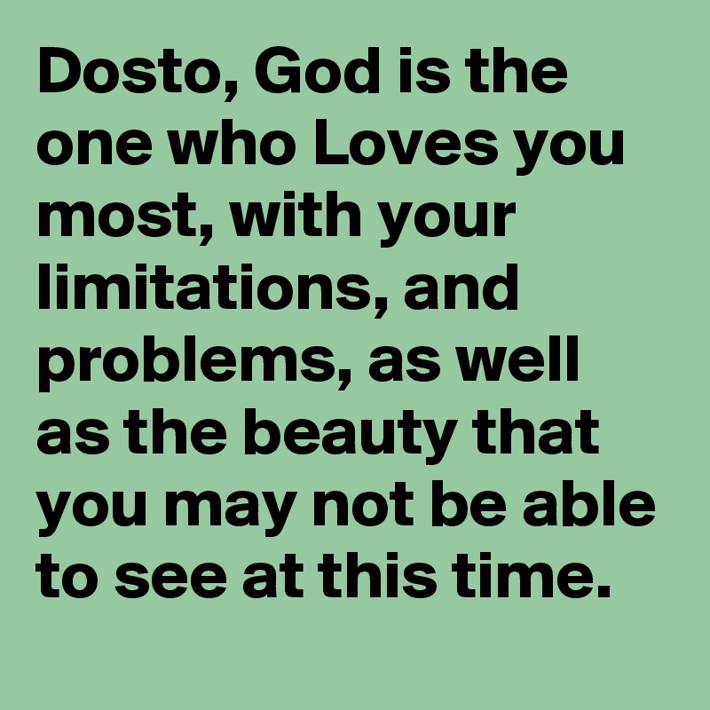 Dosto, God is the one who Loves you most, with your limitations, and problems, as well as the beauty that you may not be able to see at this time. 