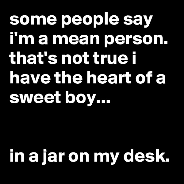 some people say i'm a mean person. that's not true i have the heart of a sweet boy...


in a jar on my desk.