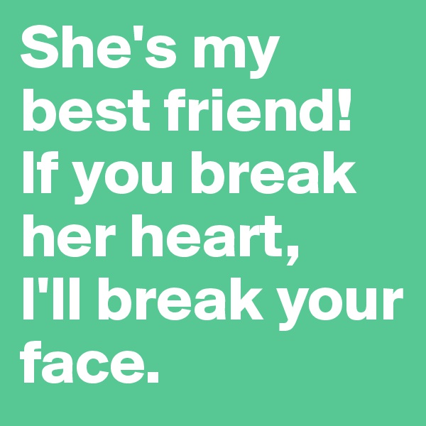 She's my best friend!
If you break her heart, 
I'll break your face.