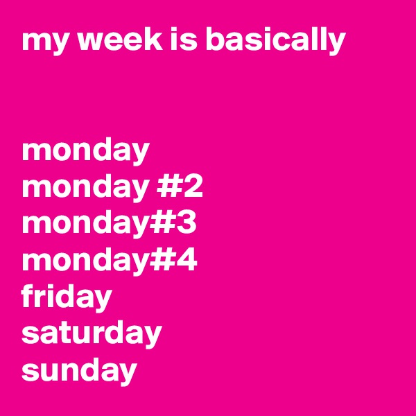 my week is basically


monday
monday #2
monday#3
monday#4
friday
saturday
sunday