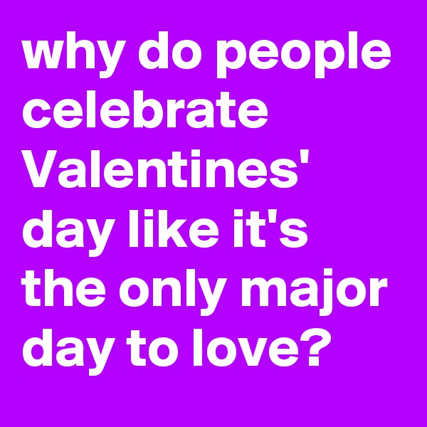 why do people celebrate Valentines' day like it's the only major day to love?