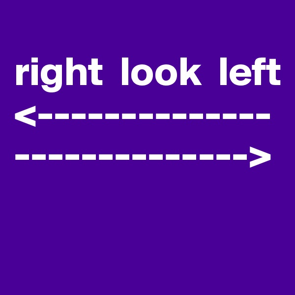 
right  look  left
<--------------
-------------->

